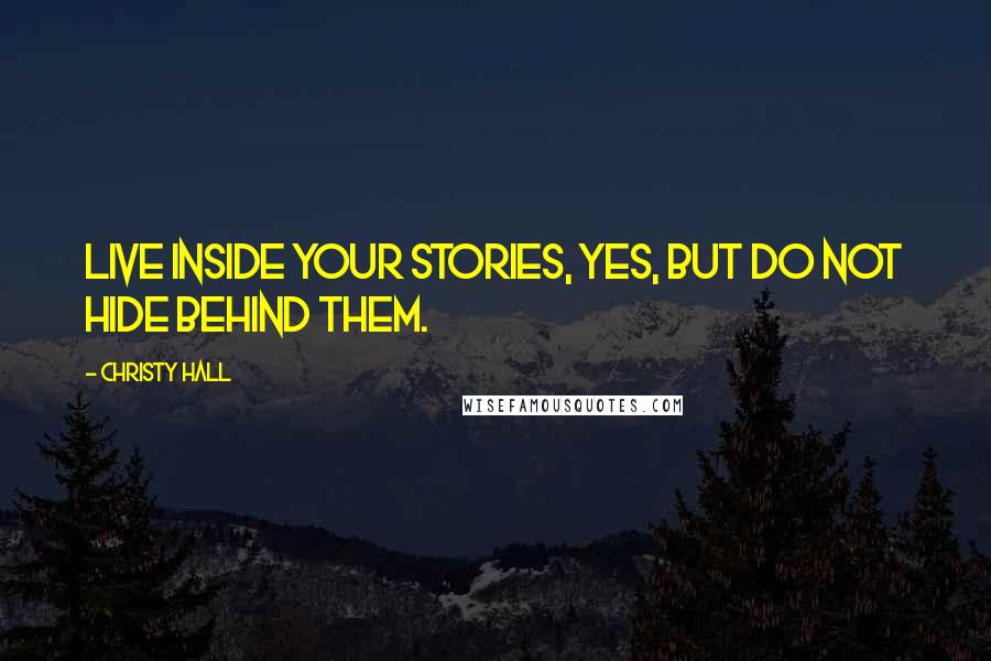 Christy Hall Quotes: Live inside your stories, yes, but do not hide behind them.