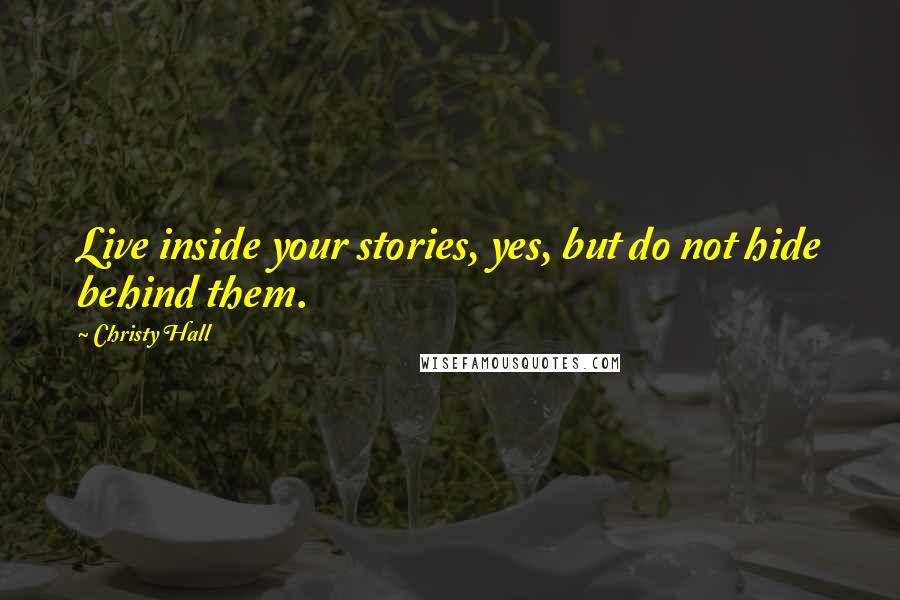 Christy Hall Quotes: Live inside your stories, yes, but do not hide behind them.