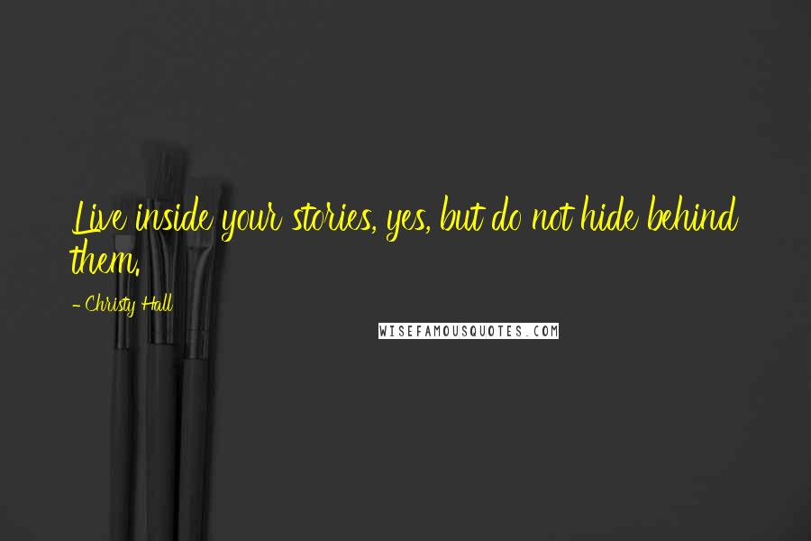 Christy Hall Quotes: Live inside your stories, yes, but do not hide behind them.