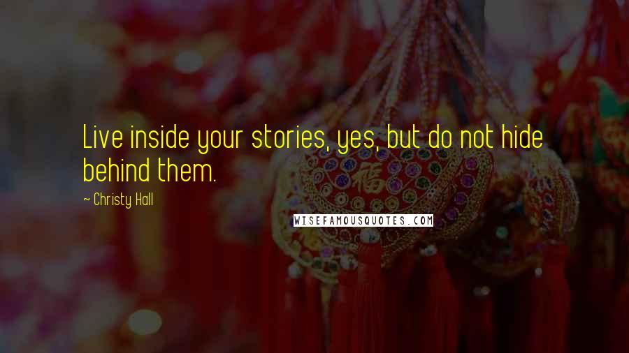 Christy Hall Quotes: Live inside your stories, yes, but do not hide behind them.