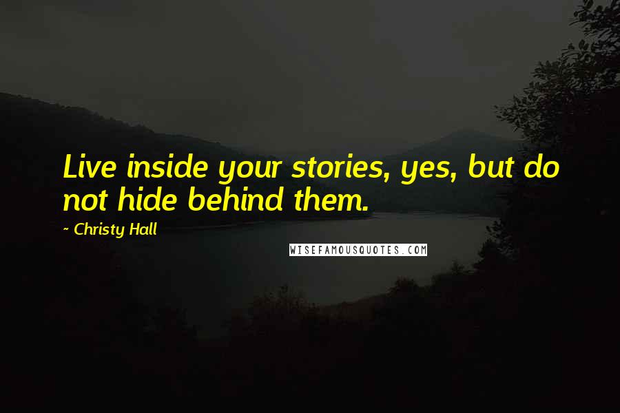 Christy Hall Quotes: Live inside your stories, yes, but do not hide behind them.