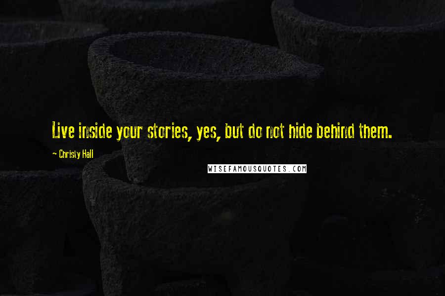 Christy Hall Quotes: Live inside your stories, yes, but do not hide behind them.