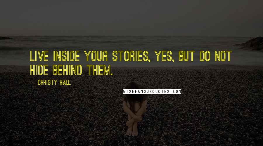 Christy Hall Quotes: Live inside your stories, yes, but do not hide behind them.