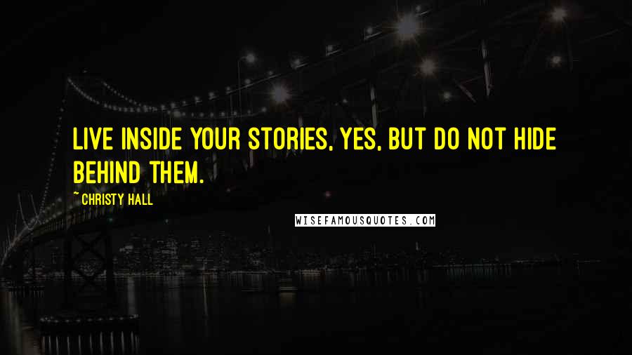 Christy Hall Quotes: Live inside your stories, yes, but do not hide behind them.