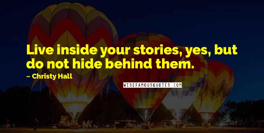 Christy Hall Quotes: Live inside your stories, yes, but do not hide behind them.