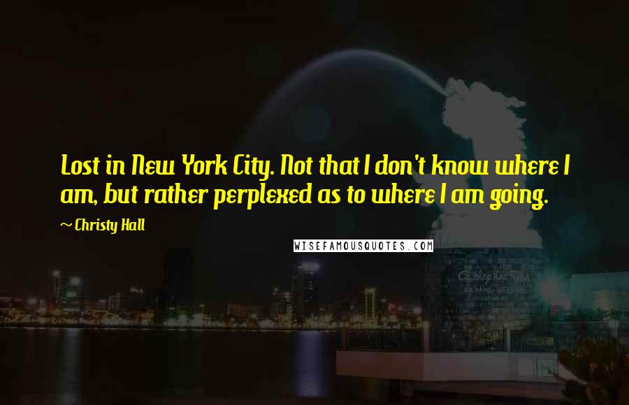 Christy Hall Quotes: Lost in New York City. Not that I don't know where I am, but rather perplexed as to where I am going.