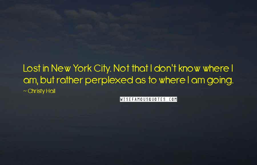 Christy Hall Quotes: Lost in New York City. Not that I don't know where I am, but rather perplexed as to where I am going.