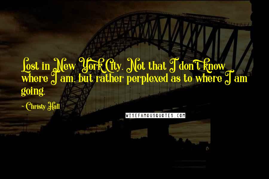 Christy Hall Quotes: Lost in New York City. Not that I don't know where I am, but rather perplexed as to where I am going.