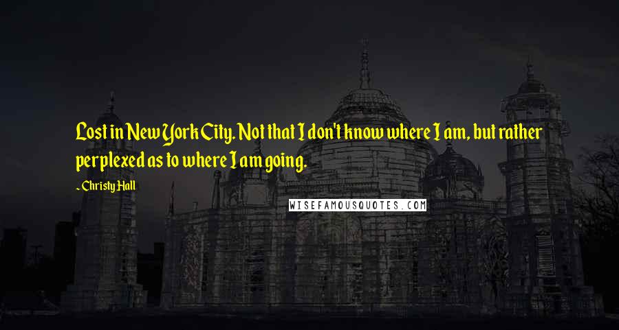 Christy Hall Quotes: Lost in New York City. Not that I don't know where I am, but rather perplexed as to where I am going.