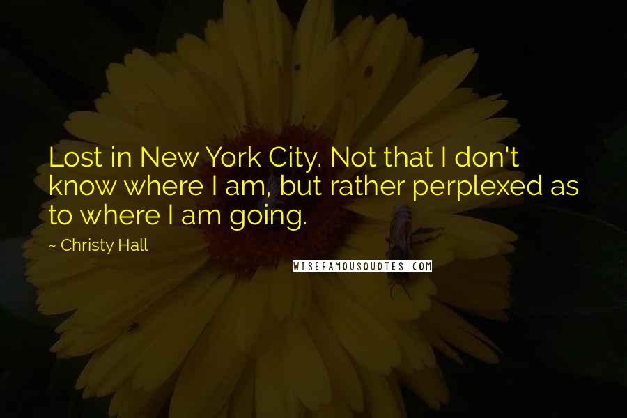 Christy Hall Quotes: Lost in New York City. Not that I don't know where I am, but rather perplexed as to where I am going.