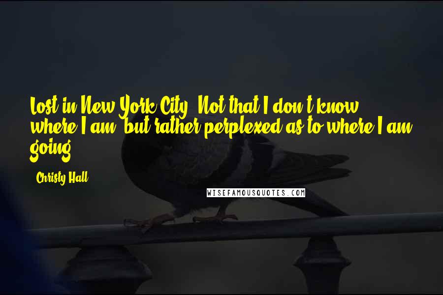 Christy Hall Quotes: Lost in New York City. Not that I don't know where I am, but rather perplexed as to where I am going.