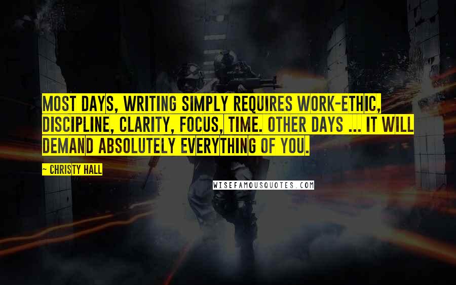 Christy Hall Quotes: Most days, writing simply requires work-ethic, discipline, clarity, focus, time. Other days ... it will demand absolutely everything of you.