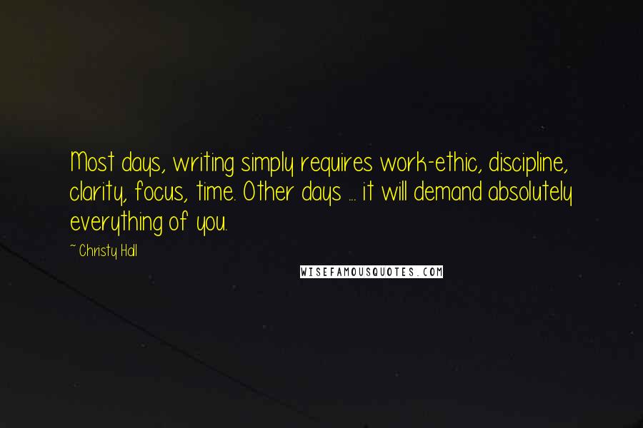 Christy Hall Quotes: Most days, writing simply requires work-ethic, discipline, clarity, focus, time. Other days ... it will demand absolutely everything of you.