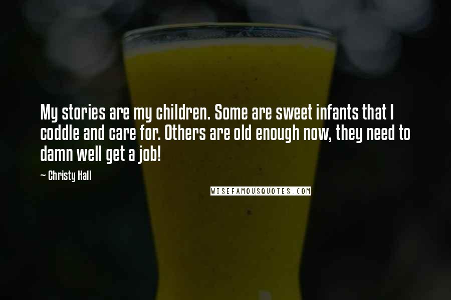 Christy Hall Quotes: My stories are my children. Some are sweet infants that I coddle and care for. Others are old enough now, they need to damn well get a job!