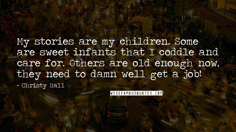 Christy Hall Quotes: My stories are my children. Some are sweet infants that I coddle and care for. Others are old enough now, they need to damn well get a job!