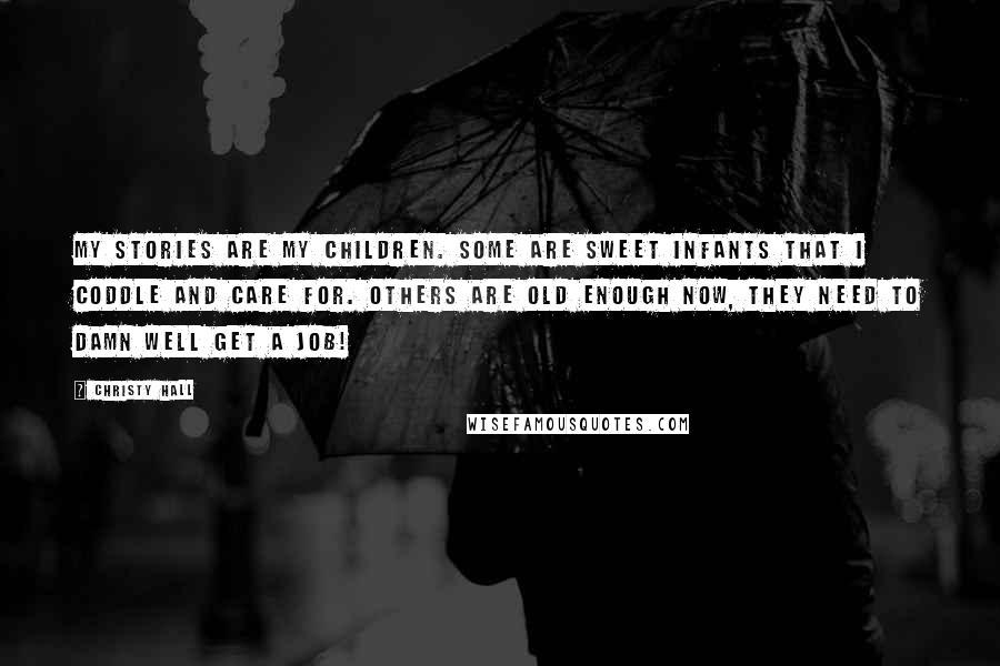 Christy Hall Quotes: My stories are my children. Some are sweet infants that I coddle and care for. Others are old enough now, they need to damn well get a job!