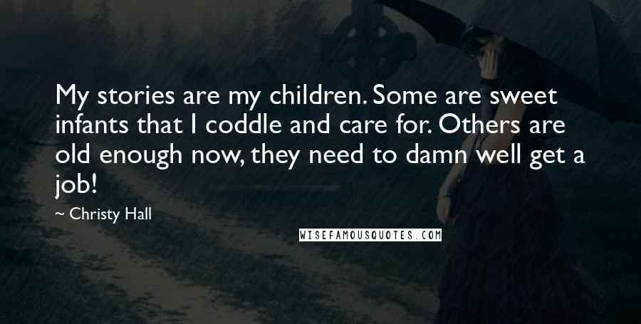 Christy Hall Quotes: My stories are my children. Some are sweet infants that I coddle and care for. Others are old enough now, they need to damn well get a job!