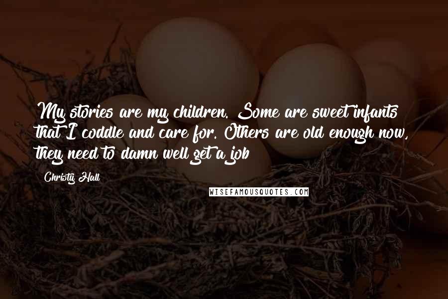 Christy Hall Quotes: My stories are my children. Some are sweet infants that I coddle and care for. Others are old enough now, they need to damn well get a job!