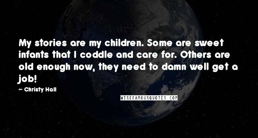 Christy Hall Quotes: My stories are my children. Some are sweet infants that I coddle and care for. Others are old enough now, they need to damn well get a job!