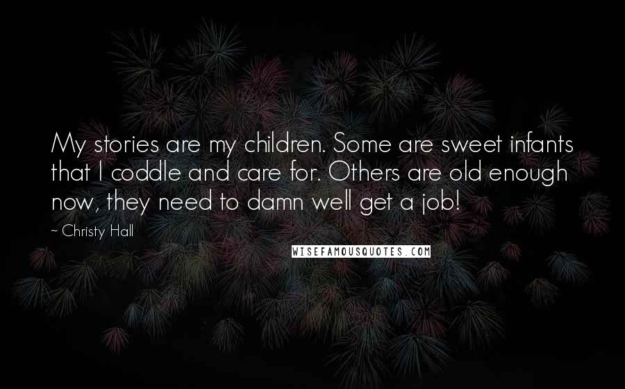 Christy Hall Quotes: My stories are my children. Some are sweet infants that I coddle and care for. Others are old enough now, they need to damn well get a job!