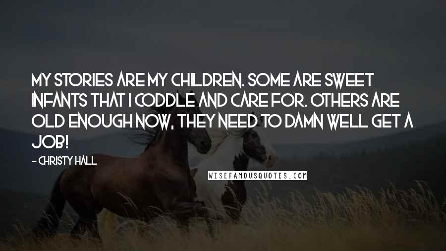 Christy Hall Quotes: My stories are my children. Some are sweet infants that I coddle and care for. Others are old enough now, they need to damn well get a job!