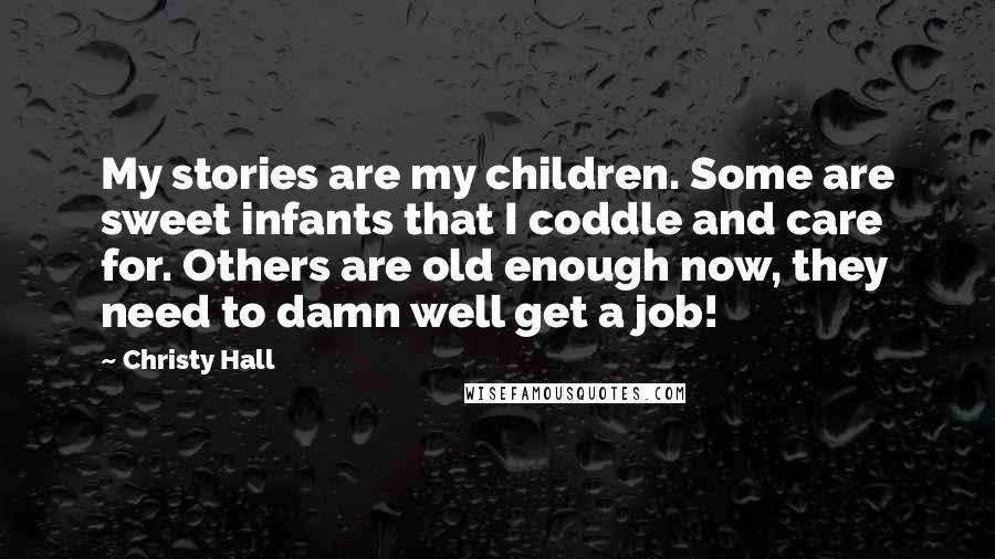 Christy Hall Quotes: My stories are my children. Some are sweet infants that I coddle and care for. Others are old enough now, they need to damn well get a job!