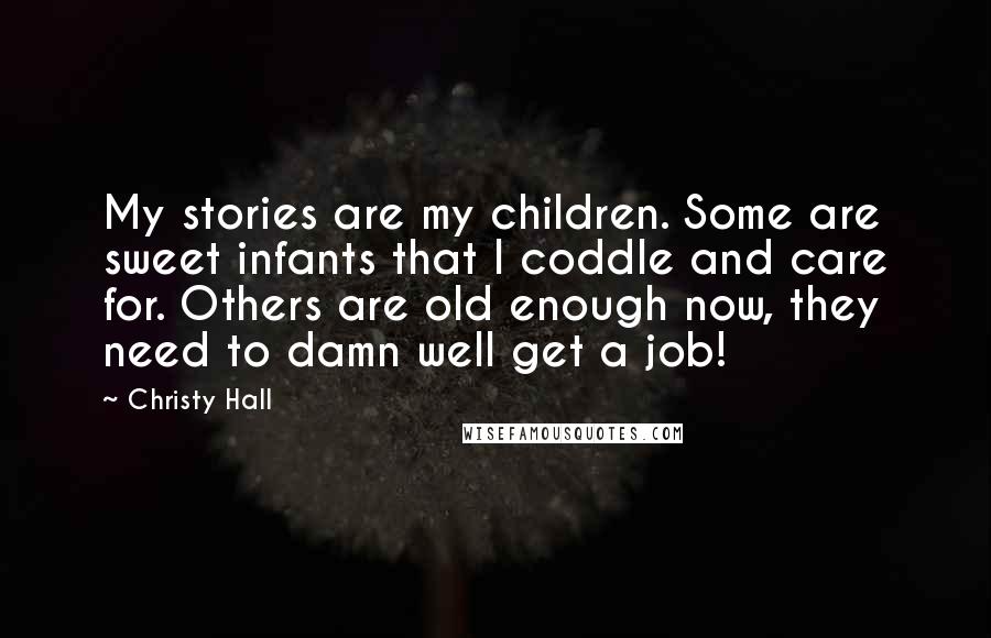 Christy Hall Quotes: My stories are my children. Some are sweet infants that I coddle and care for. Others are old enough now, they need to damn well get a job!