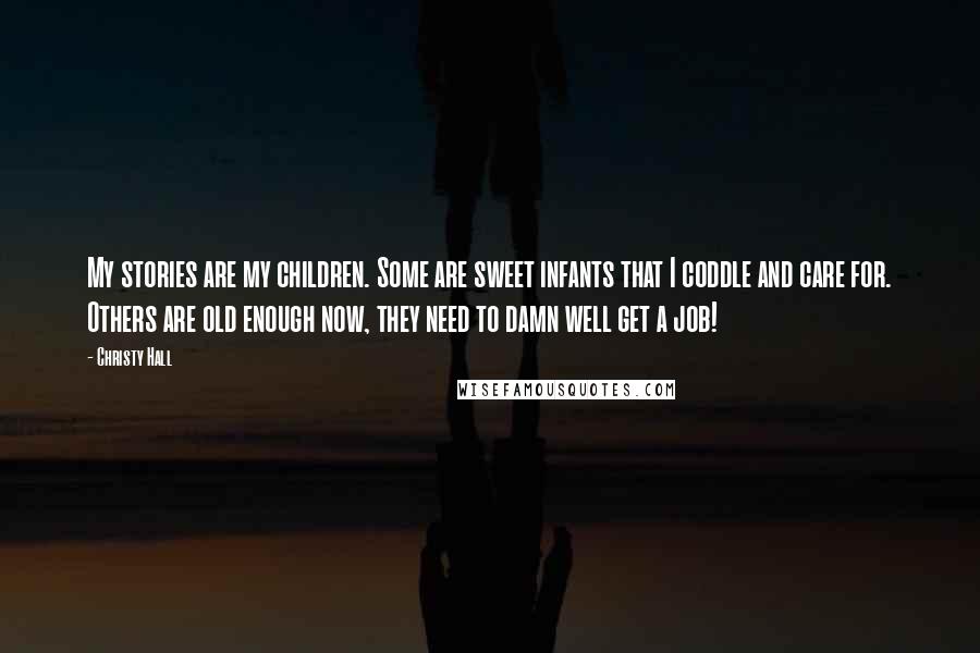 Christy Hall Quotes: My stories are my children. Some are sweet infants that I coddle and care for. Others are old enough now, they need to damn well get a job!