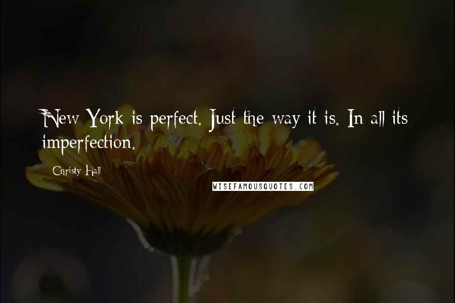 Christy Hall Quotes: New York is perfect. Just the way it is. In all its imperfection.