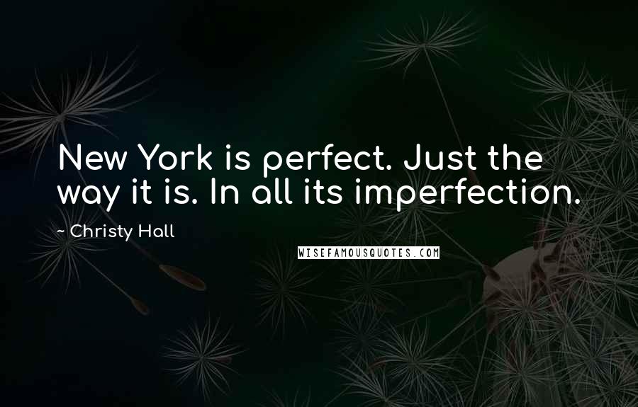 Christy Hall Quotes: New York is perfect. Just the way it is. In all its imperfection.