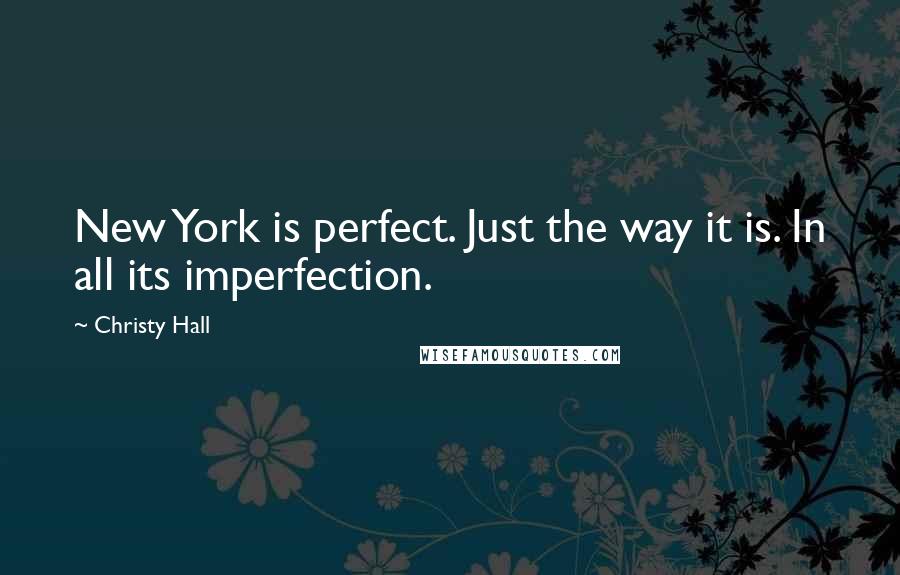 Christy Hall Quotes: New York is perfect. Just the way it is. In all its imperfection.