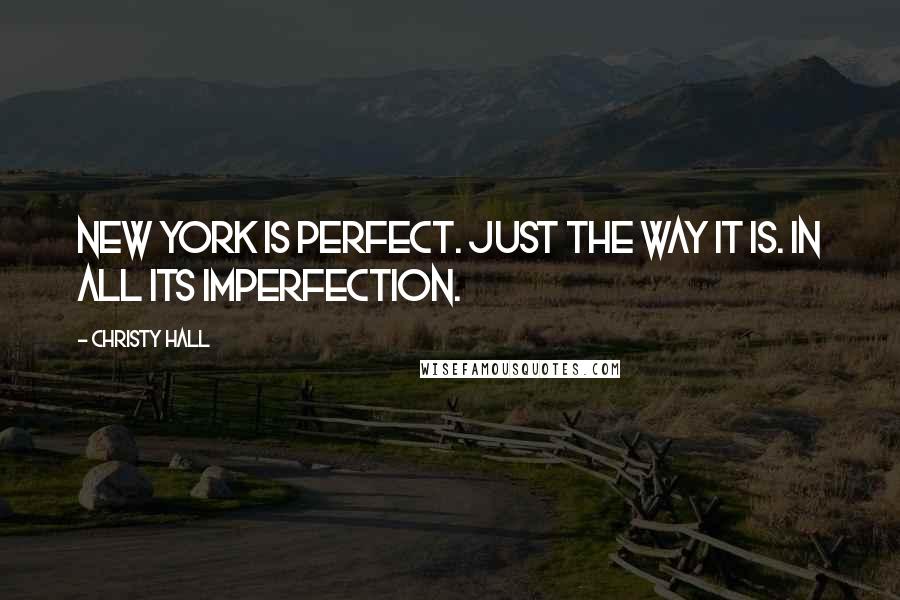 Christy Hall Quotes: New York is perfect. Just the way it is. In all its imperfection.