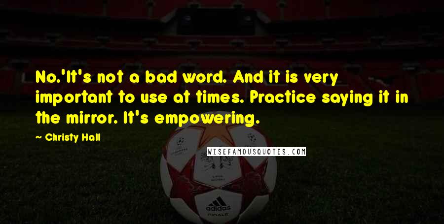 Christy Hall Quotes: No.'It's not a bad word. And it is very important to use at times. Practice saying it in the mirror. It's empowering.