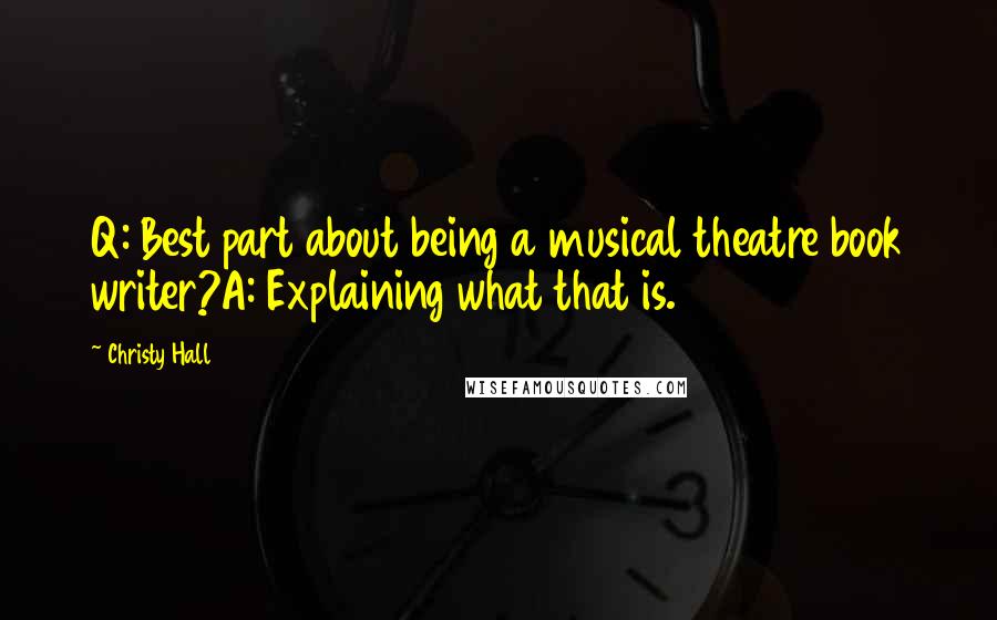 Christy Hall Quotes: Q: Best part about being a musical theatre book writer?A: Explaining what that is.