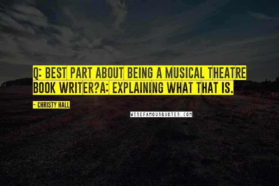 Christy Hall Quotes: Q: Best part about being a musical theatre book writer?A: Explaining what that is.