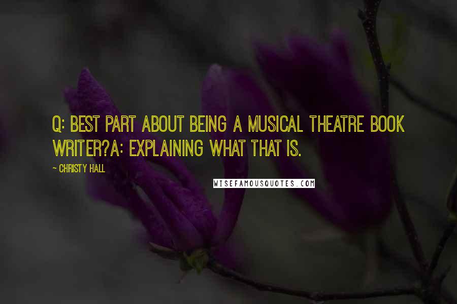 Christy Hall Quotes: Q: Best part about being a musical theatre book writer?A: Explaining what that is.