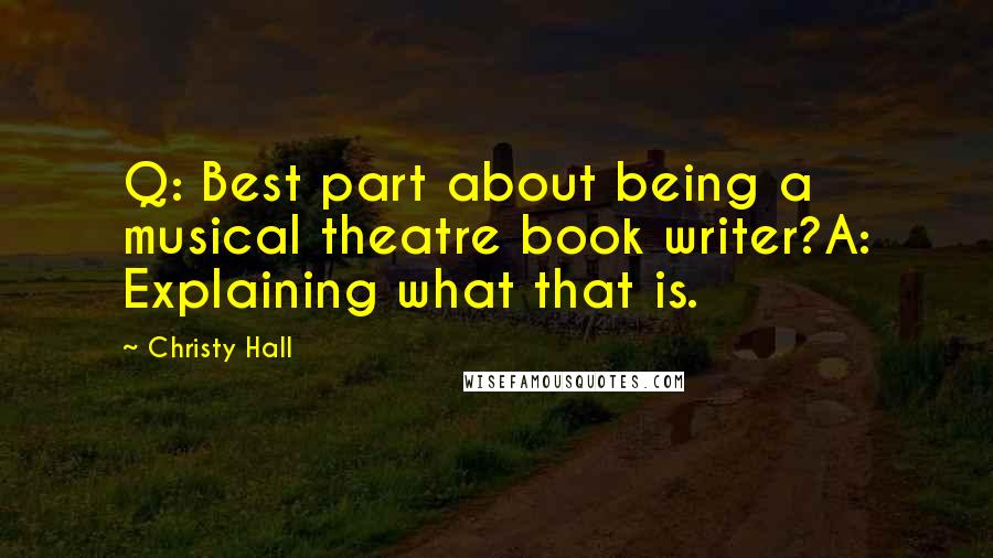 Christy Hall Quotes: Q: Best part about being a musical theatre book writer?A: Explaining what that is.