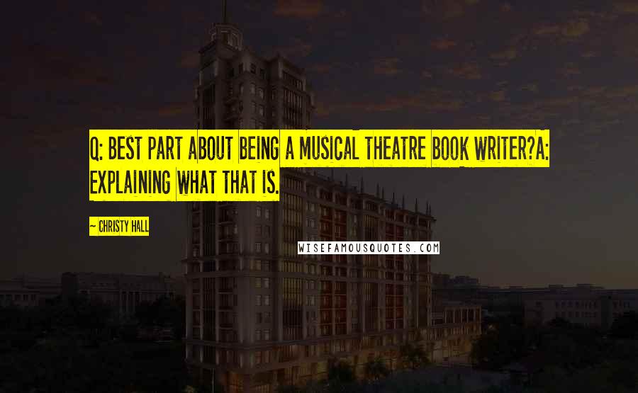 Christy Hall Quotes: Q: Best part about being a musical theatre book writer?A: Explaining what that is.