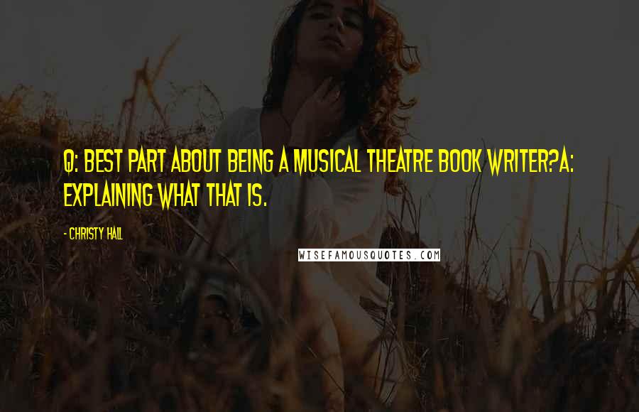 Christy Hall Quotes: Q: Best part about being a musical theatre book writer?A: Explaining what that is.