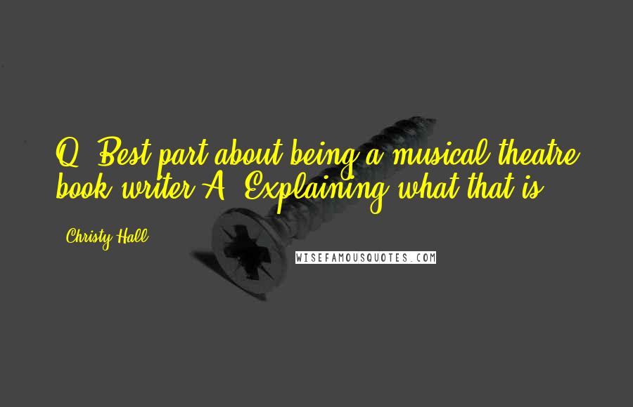 Christy Hall Quotes: Q: Best part about being a musical theatre book writer?A: Explaining what that is.