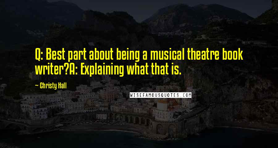 Christy Hall Quotes: Q: Best part about being a musical theatre book writer?A: Explaining what that is.