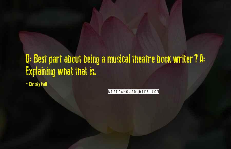 Christy Hall Quotes: Q: Best part about being a musical theatre book writer?A: Explaining what that is.