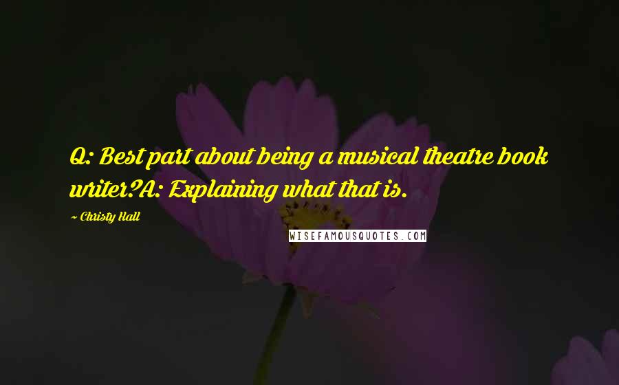 Christy Hall Quotes: Q: Best part about being a musical theatre book writer?A: Explaining what that is.