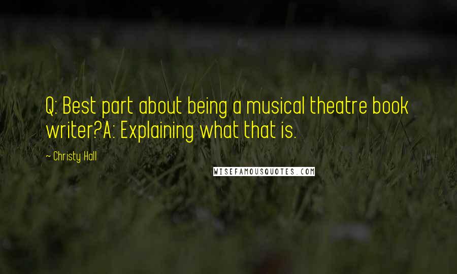 Christy Hall Quotes: Q: Best part about being a musical theatre book writer?A: Explaining what that is.