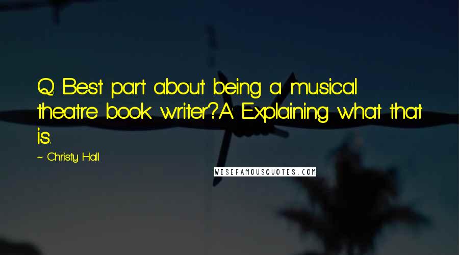 Christy Hall Quotes: Q: Best part about being a musical theatre book writer?A: Explaining what that is.