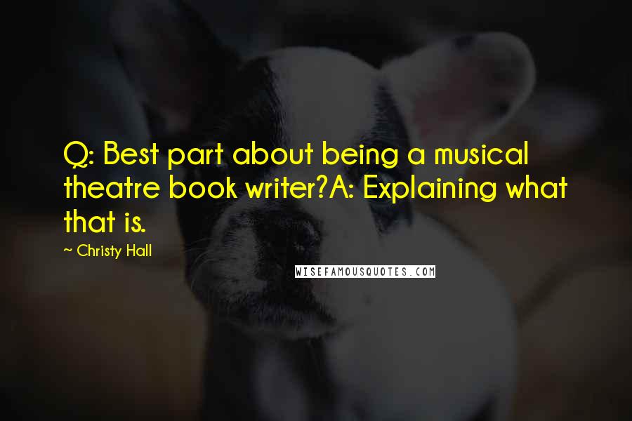 Christy Hall Quotes: Q: Best part about being a musical theatre book writer?A: Explaining what that is.