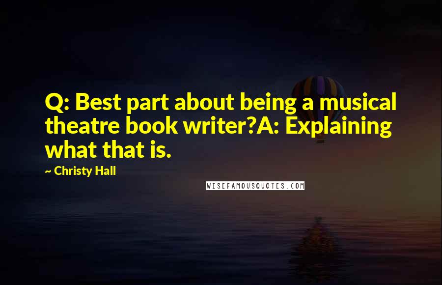 Christy Hall Quotes: Q: Best part about being a musical theatre book writer?A: Explaining what that is.