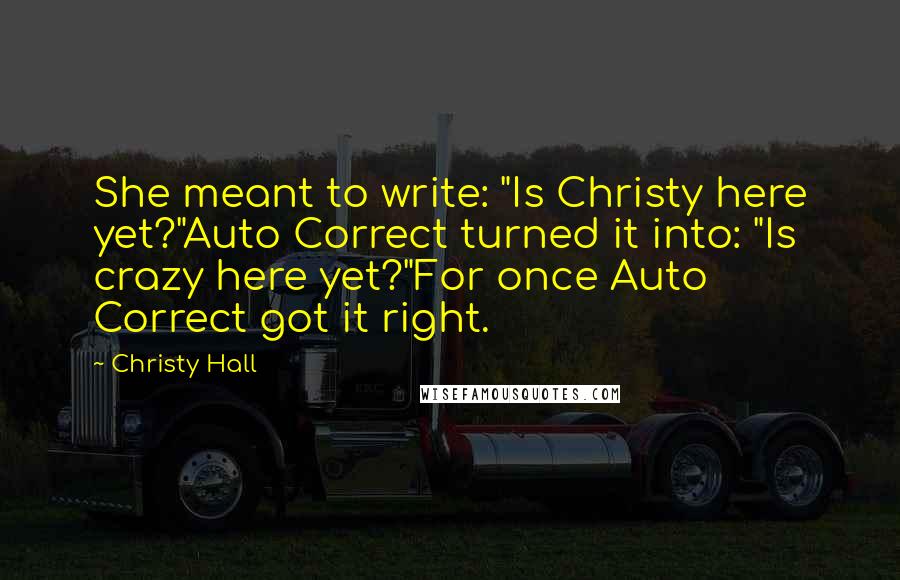 Christy Hall Quotes: She meant to write: "Is Christy here yet?"Auto Correct turned it into: "Is crazy here yet?"For once Auto Correct got it right.