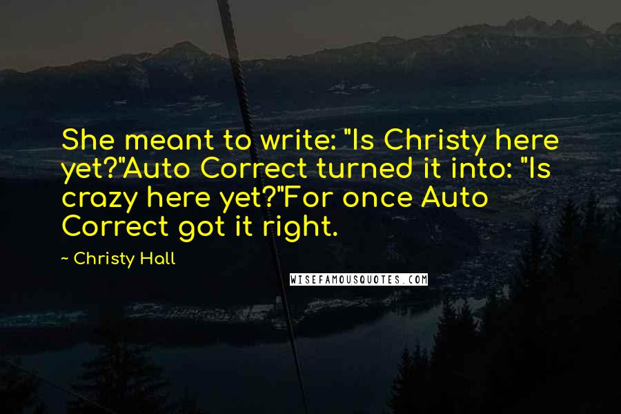 Christy Hall Quotes: She meant to write: "Is Christy here yet?"Auto Correct turned it into: "Is crazy here yet?"For once Auto Correct got it right.