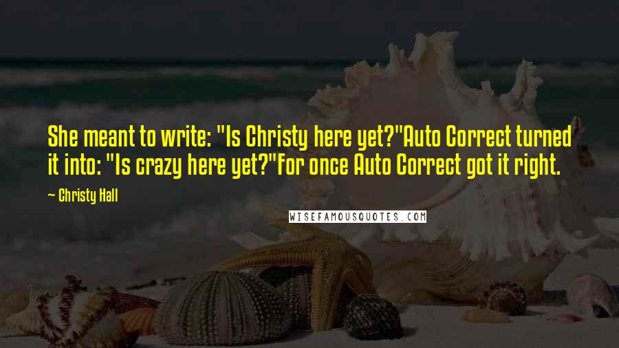 Christy Hall Quotes: She meant to write: "Is Christy here yet?"Auto Correct turned it into: "Is crazy here yet?"For once Auto Correct got it right.